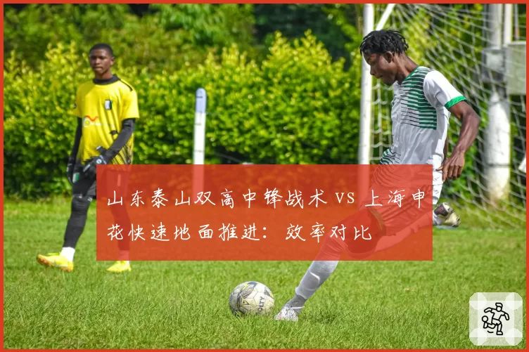 山东泰山双高中锋战术 vs 上海申花快速地面推进：效率对比