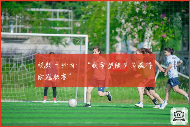 视频 - 科内:“我希望随罗马赢得欧冠联赛”