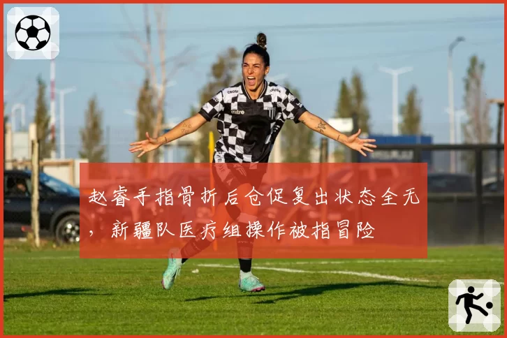 赵睿手指骨折后仓促复出状态全无，新疆队医疗组操作被指冒险