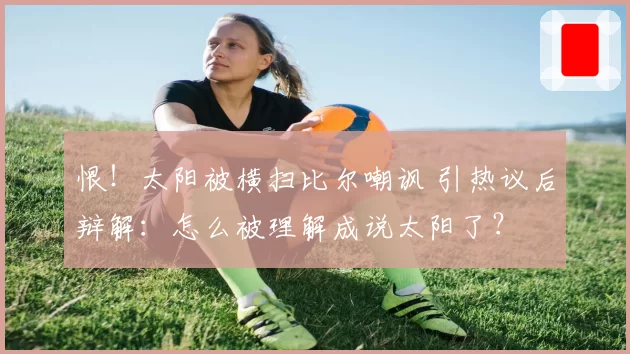 恨！太阳被横扫比尔嘲讽 引热议后辩解：怎么被理解成说太阳了？