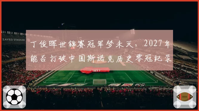 丁俊晖世锦赛冠军梦未灭，2027年能否打破中国斯诺克历史零冠纪录？
