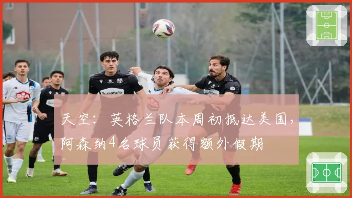 天空：英格兰队本周初抵达美国，阿森纳4名球员获得额外假期