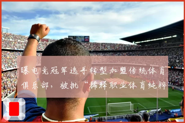 曝电竞冠军选手转型加盟传统体育俱乐部，被批“稀释职业体育纯粹性”