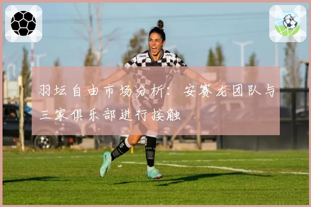 羽坛自由市场分析:安赛龙团队与三家俱乐部进行接触