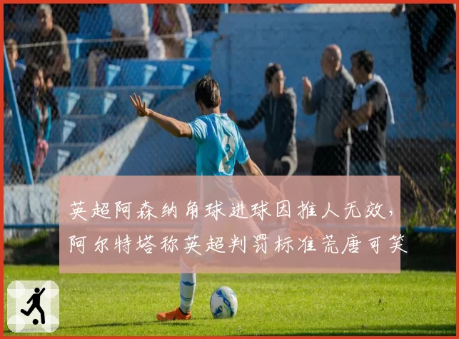 英超阿森纳角球进球因推人无效，阿尔特塔称英超判罚标准荒唐可笑