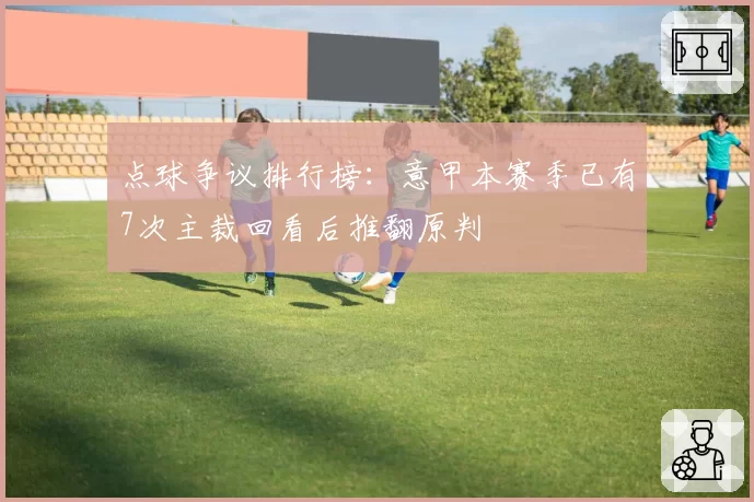 点球争议排行榜:意甲本赛季已有7次主裁回看后推翻原判