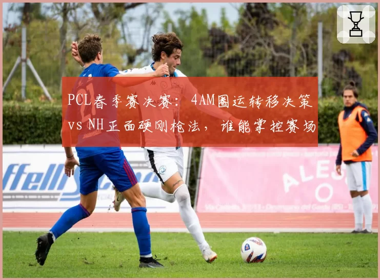 PCL春季赛决赛：4AM圈运转移决策vs NH正面硬刚枪法，谁能掌控赛场？