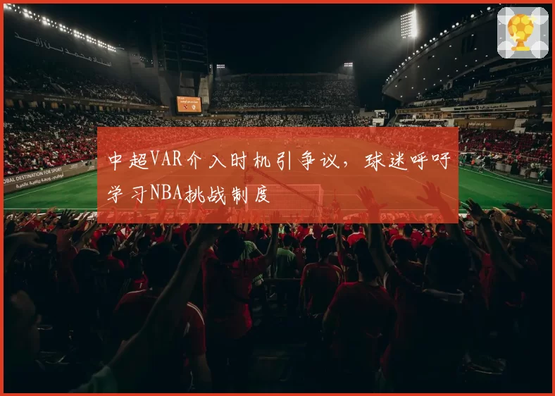 中超VAR介入时机引争议,球迷呼吁学习NBA挑战制度