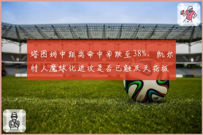 塔图姆中距离命中率跌至38%,凯尔特人魔球化进攻是否已触及天花板?