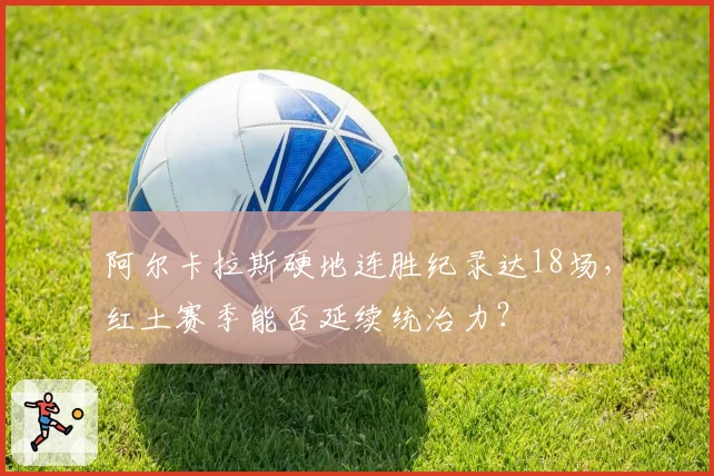 阿尔卡拉斯硬地连胜纪录达18场，红土赛季能否延续统治力？