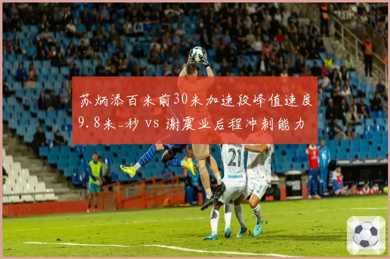 苏炳添百米前30米加速段峰值速度9.8米_秒 vs 谢震业后程冲刺能力提升至历史最佳