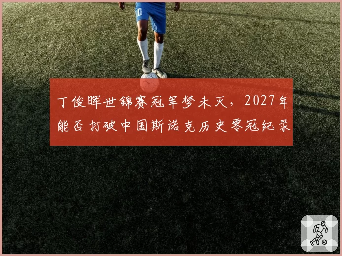 丁俊晖世锦赛冠军梦未灭，2027年能否打破中国斯诺克历史零冠纪录？