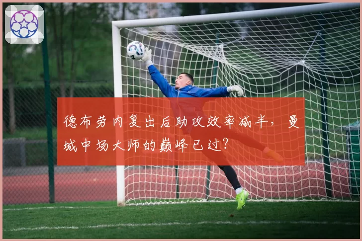 德布劳内复出后助攻效率减半，曼城中场大师的巅峰已过？