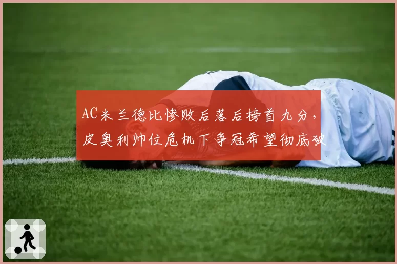 AC米兰德比惨败后落后榜首九分,皮奥利帅位危机下争冠希望彻底破灭?