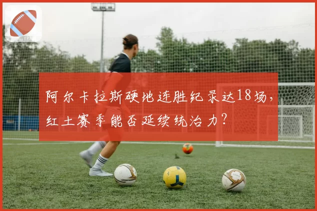 阿尔卡拉斯硬地连胜纪录达18场，红土赛季能否延续统治力？
