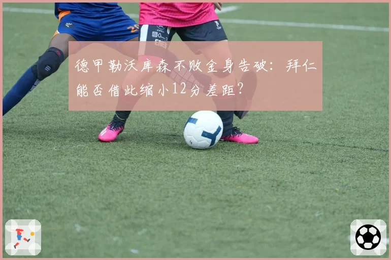 德甲勒沃库森不败金身告破：拜仁能否借此缩小12分差距？