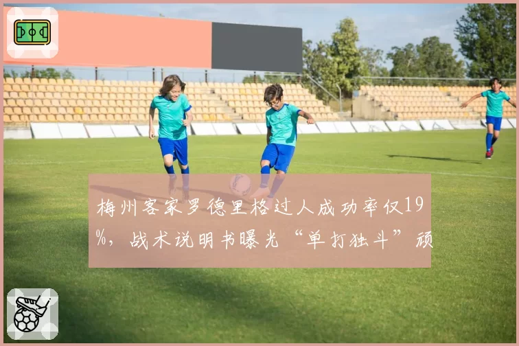 梅州客家罗德里格过人成功率仅19%,战术说明书曝光“单打独斗”顽疾