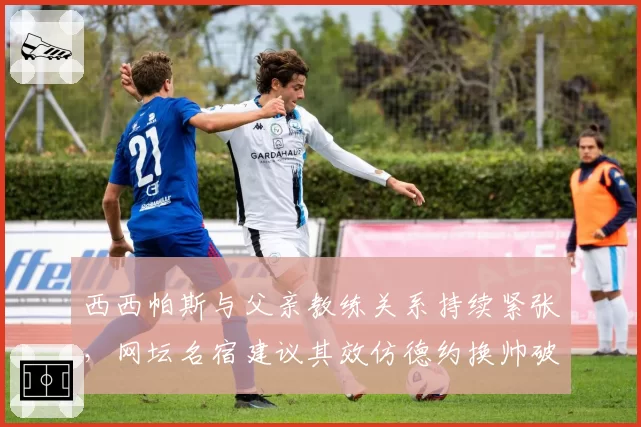 西西帕斯与父亲教练关系持续紧张，网坛名宿建议其效仿德约换帅破局