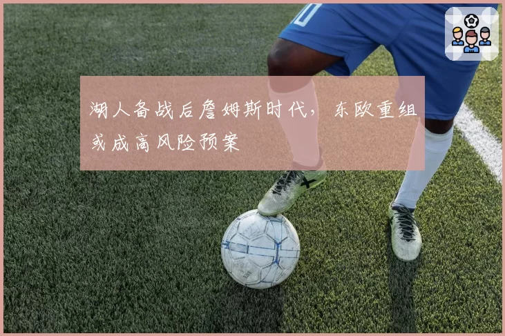 湖人备战后詹姆斯时代，东欧重组或成高风险预案