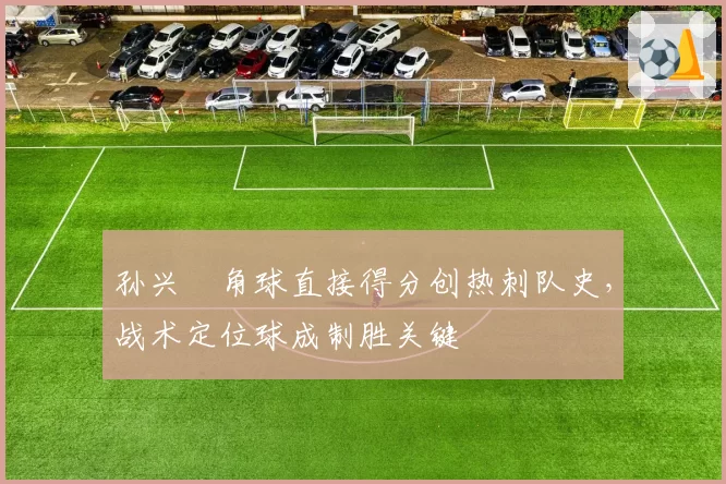 孙兴慜角球直接得分创热刺队史,战术定位球成制胜关键
