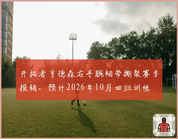 开拓者亨德森右手腕韧带撕裂赛季报销，预计2026年10月回归训练