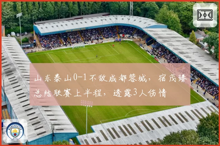 山东泰山0-1不敌成都蓉城，宿茂臻总结联赛上半程，透露3人伤情