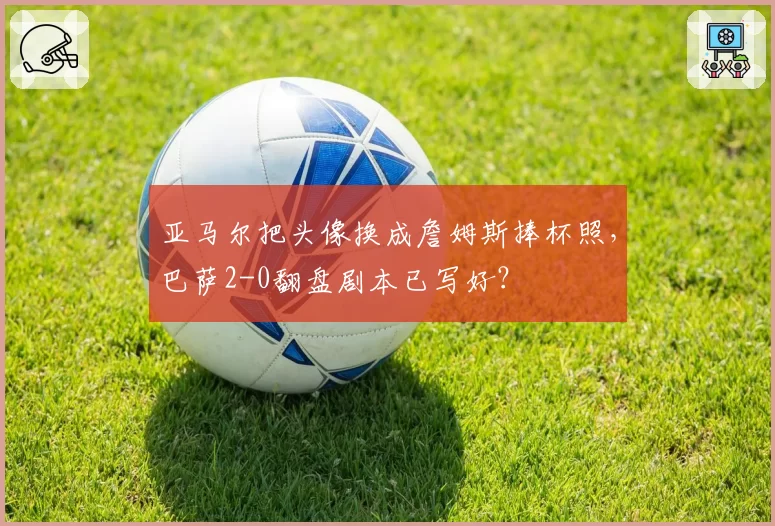 亚马尔把头像换成詹姆斯捧杯照,巴萨2-0翻盘剧本已写好?