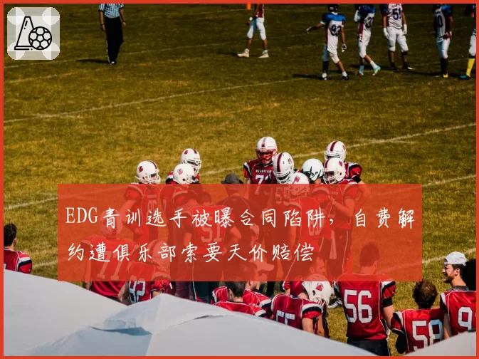 EDG青训选手被曝合同陷阱，自费解约遭俱乐部索要天价赔偿