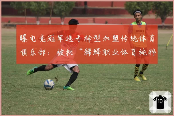 曝电竞冠军选手转型加盟传统体育俱乐部,被批“稀释职业体育纯粹性”