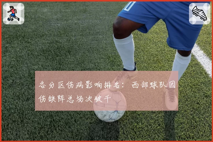 各分区伤病影响排名：西部球队因伤缺阵总场次破千