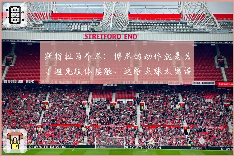 斯特拉马乔尼：博尼的动作就是为了避免肢体接触，这给点球太离谱