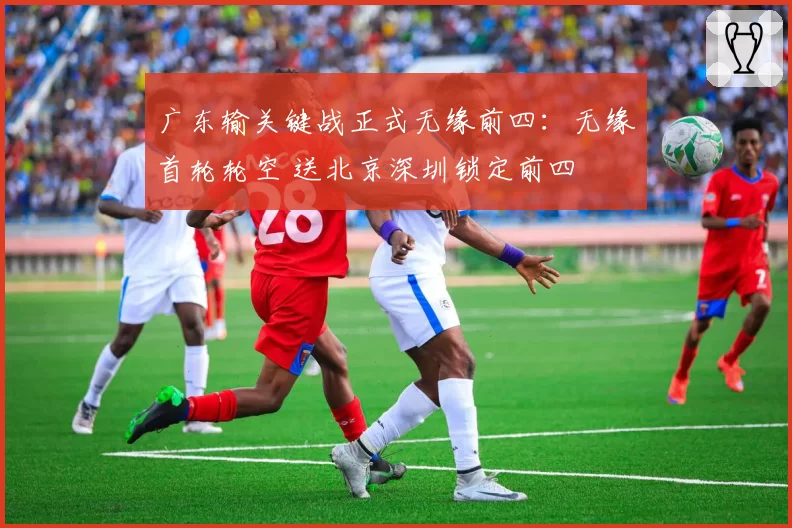 广东输关键战正式无缘前四：无缘首轮轮空 送北京深圳锁定前四