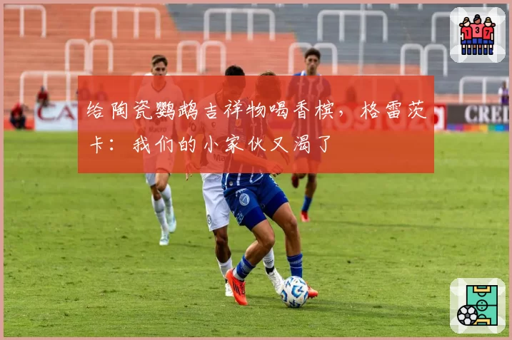 给陶瓷鹦鹉吉祥物喝香槟，格雷茨卡：我们的小家伙又渴了