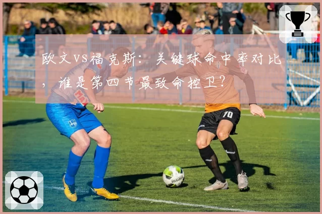 欧文vs福克斯:关键球命中率对比,谁是第四节最致命控卫?