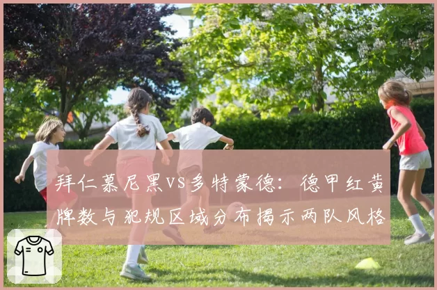 拜仁慕尼黑vs多特蒙德:德甲红黄牌数与犯规区域分布揭示两队风格差异