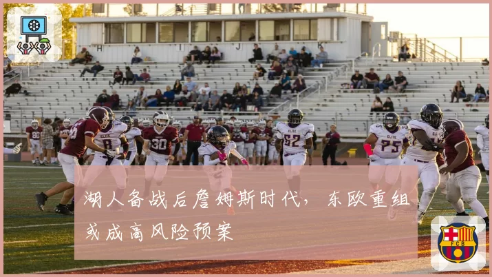 湖人备战后詹姆斯时代，东欧重组或成高风险预案