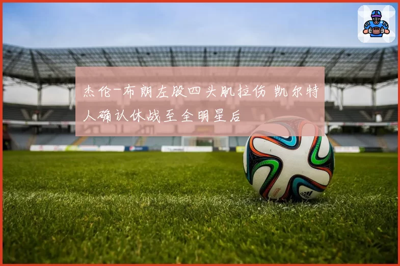 杰伦-布朗左股四头肌拉伤 凯尔特人确认休战至全明星后
