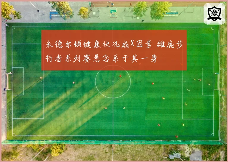 米德尔顿健康状况成X因素 雄鹿步行者系列赛悬念系于其一身