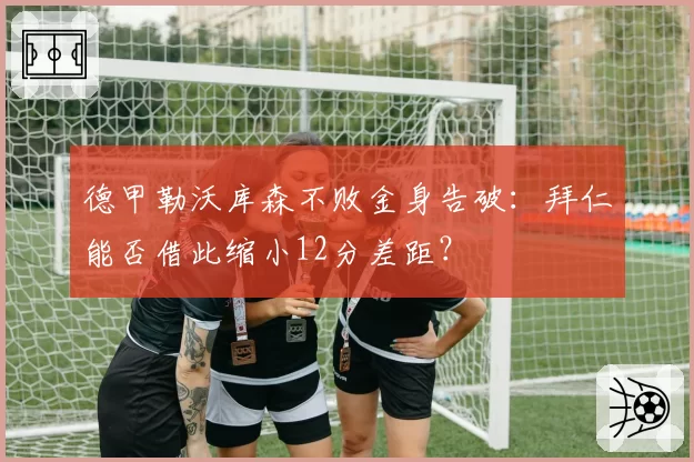 德甲勒沃库森不败金身告破：拜仁能否借此缩小12分差距？