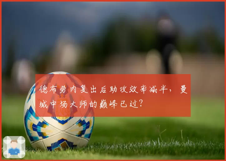 德布劳内复出后助攻效率减半,曼城中场大师的巅峰已过?