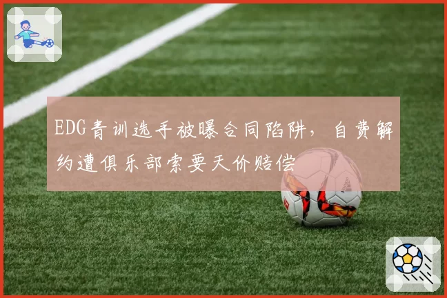 EDG青训选手被曝合同陷阱，自费解约遭俱乐部索要天价赔偿