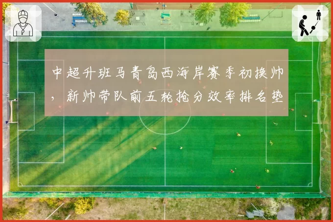 中超升班马青岛西海岸赛季初换帅,新帅带队前五轮抢分效率排名垫底