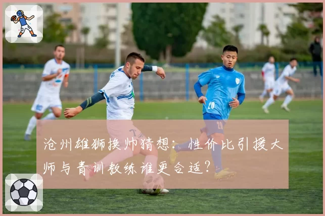 沧州雄狮换帅猜想：性价比引援大师与青训教练谁更合适？