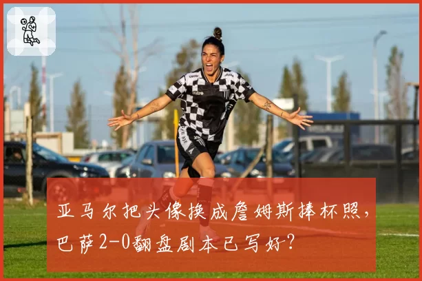 亚马尔把头像换成詹姆斯捧杯照,巴萨2-0翻盘剧本已写好?