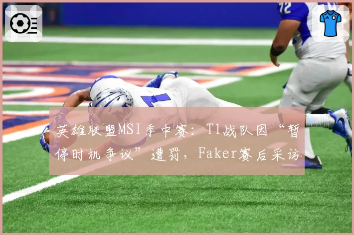 英雄联盟MSI季中赛:T1战队因“暂停时机争议”遭罚,Faker赛后采访称想重赛