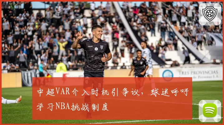 中超VAR介入时机引争议,球迷呼吁学习NBA挑战制度