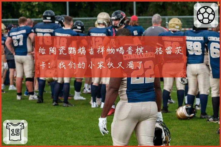 给陶瓷鹦鹉吉祥物喝香槟，格雷茨卡：我们的小家伙又渴了