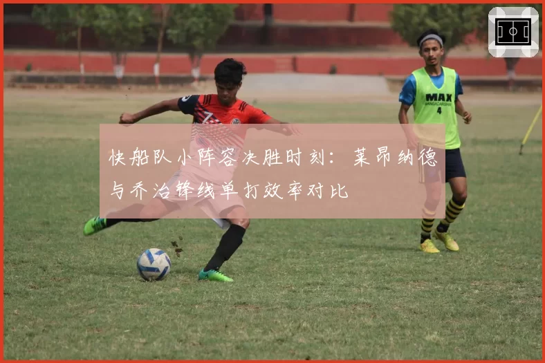 快船队小阵容决胜时刻：莱昂纳德与乔治锋线单打效率对比