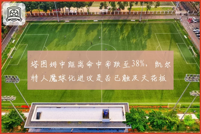 塔图姆中距离命中率跌至38%,凯尔特人魔球化进攻是否已触及天花板?