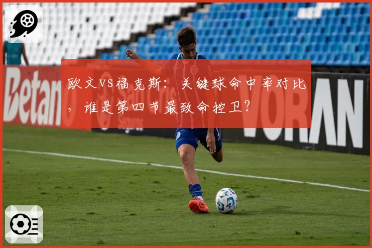欧文vs福克斯:关键球命中率对比,谁是第四节最致命控卫?